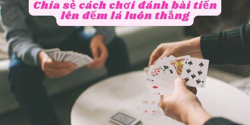 Chia sẻ kinh nghiệm chơi đánh bài tiến lên đếm lá luôn thắng