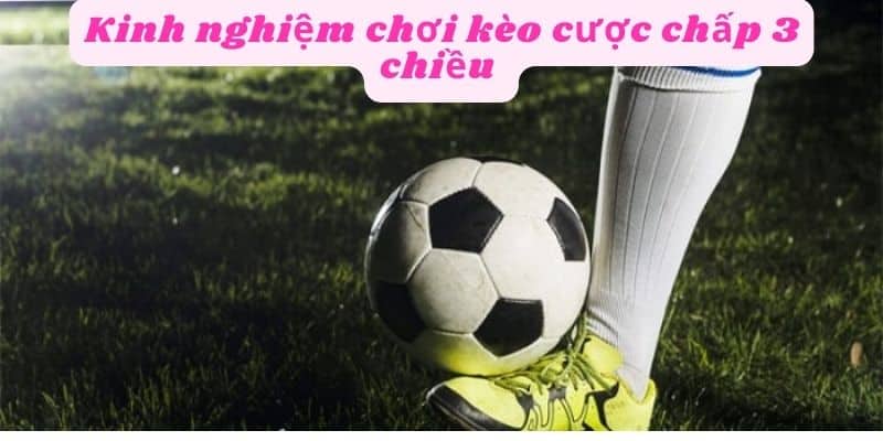 Kinh nghiệm chơi kèo chấp 3 chiều 