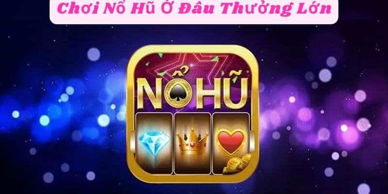 Chơi nổ hũ ở đâu thưởng lớn