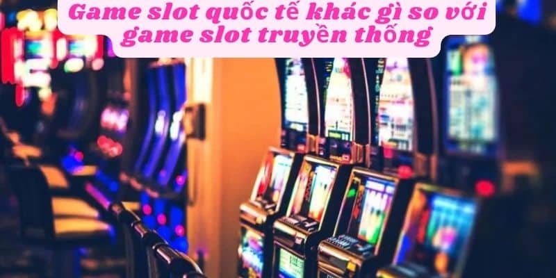 Game slot quốc tế khác gì so với slot truyền thống